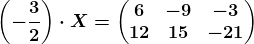 \left ( -\frac32 \right )\cdot X =\beginpmatrix 6 &-9&-3\\12 &15&-21 \endpmatrix